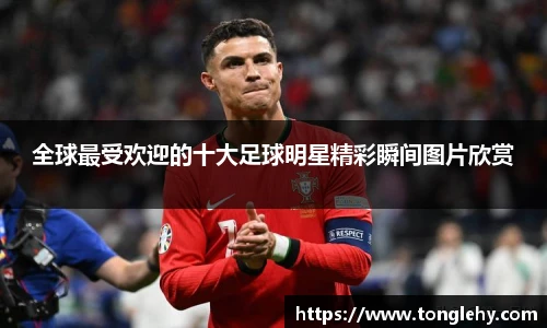 全球最受欢迎的十大足球明星精彩瞬间图片欣赏